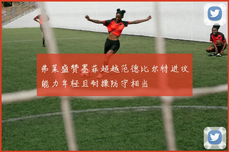 弗莱盛赞墨菲超越范德比尔特进攻能力年轻且耐操防守相当