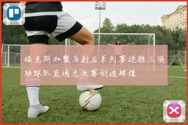 福克斯加盟马刺后系列赛连胜三场助球队直通总决赛创造辉煌