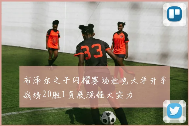 布泽尔之子闪耀赛场杜克大学开季战绩20胜1负展现强大实力