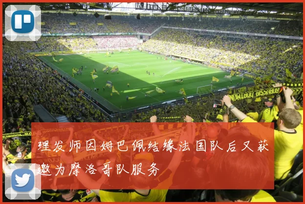 理发师因姆巴佩结缘法国队后又获邀为摩洛哥队服务