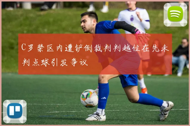 C罗禁区内遭铲倒裁判判越位在先未判点球引发争议