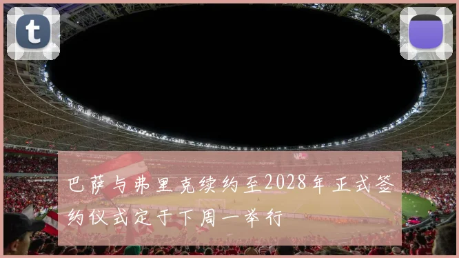 巴萨与弗里克续约至2028年正式签约仪式定于下周一举行