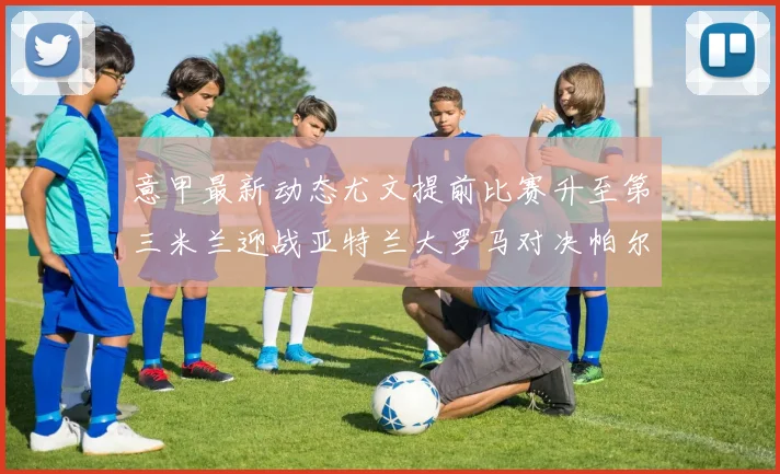 意甲最新动态尤文提前比赛升至第三米兰迎战亚特兰大罗马对决帕尔马