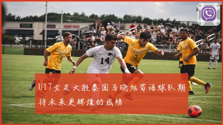 U17女足大胜泰国马晓旭寄语球队期待未来更辉煌的成绩