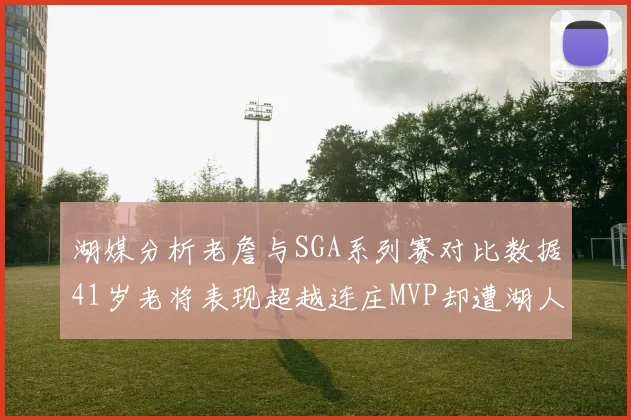 湖媒分析老詹与SGA系列赛对比数据41岁老将表现超越连庄MVP却遭湖人0-2落后