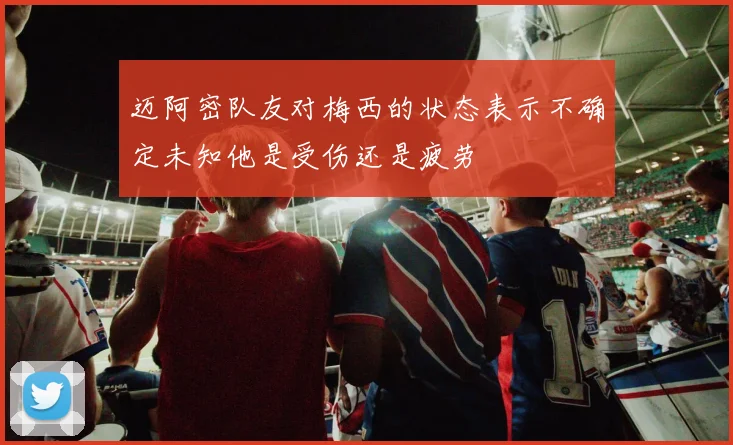 迈阿密队友对梅西的状态表示不确定未知他是受伤还是疲劳