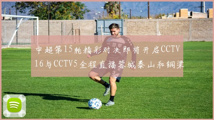 中超第15轮精彩对决即将开启CCTV16与CCTV5全程直播蓉城泰山和铜梁龙国安赛事