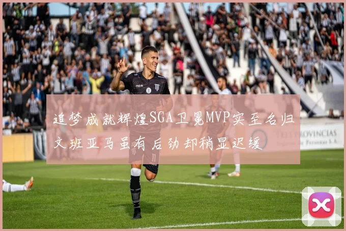 追梦成就辉煌SGA卫冕MVP实至名归文班亚马虽有后劲却稍显迟缓