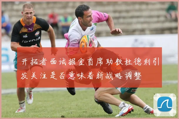 开拓者面试掘金首席助教杜德利引发关注是否意味着新战略调整