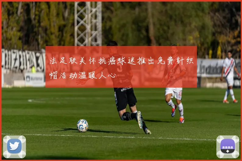 法足联关怀抗癌球迷推出免费针织帽活动温暖人心
