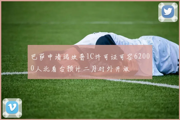 巴萨申请诺坎普1C许可证可容62000人北看台预计二月对外开放