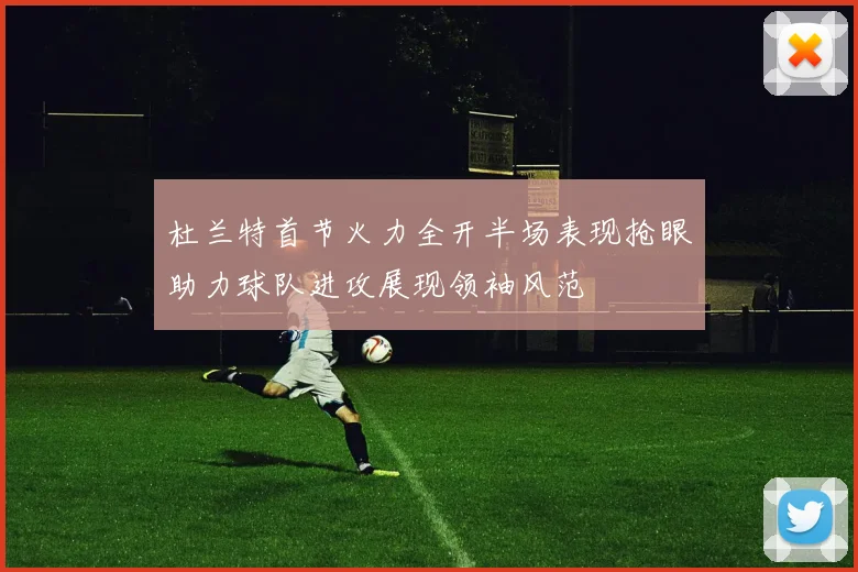 杜兰特首节火力全开半场表现抢眼助力球队进攻展现领袖风范