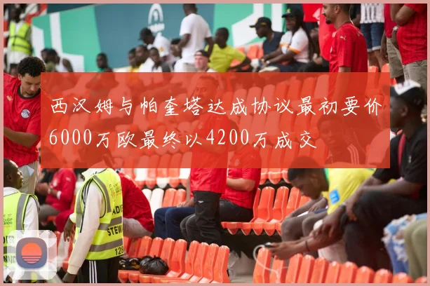 西汉姆与帕奎塔达成协议最初要价6000万欧最终以4200万成交