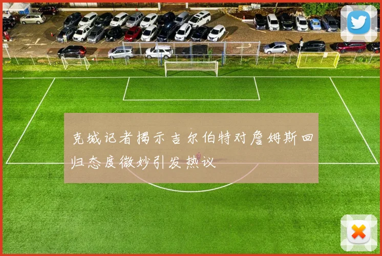 克城记者揭示吉尔伯特对詹姆斯回归态度微妙引发热议