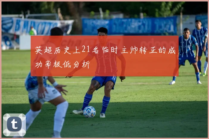 英超历史上21名临时主帅转正的成功率极低分析