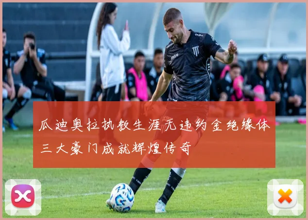 瓜迪奥拉执教生涯无违约金绝缘体三大豪门成就辉煌传奇