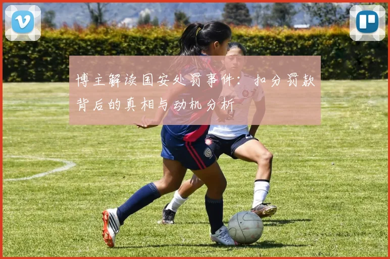 博主解读国安处罚事件：扣分罚款背后的真相与动机分析