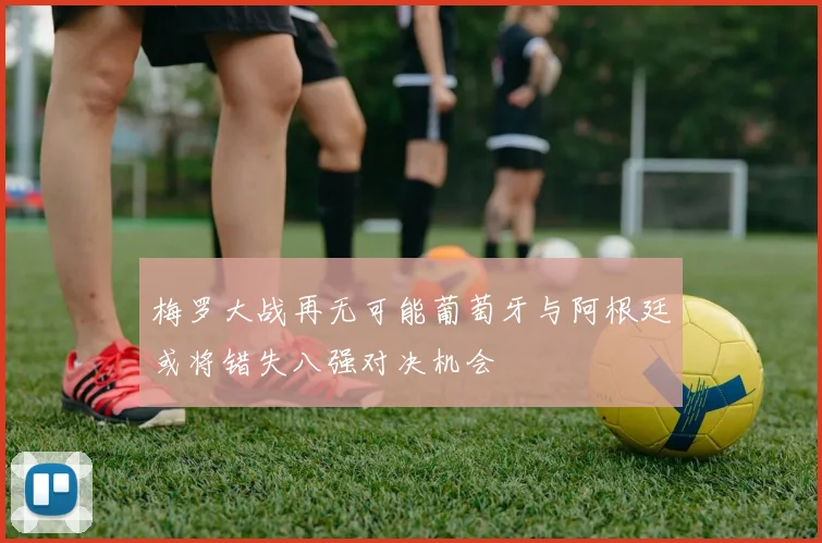梅罗大战再无可能葡萄牙与阿根廷或将错失八强对决机会