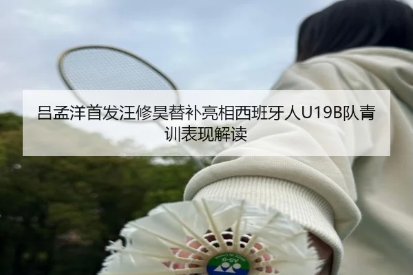 吕孟洋首发汪修昊替补亮相西班牙人U19B队青训表现解读 | kaiyunsports