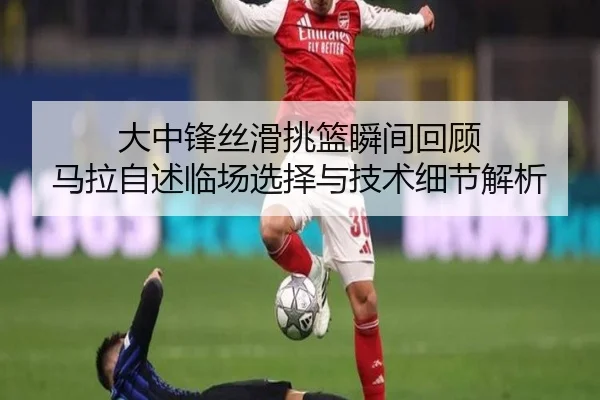 大中锋丝滑挑篮瞬间回顾 马拉自述临场选择与技术细节解析 | kaiyunsports