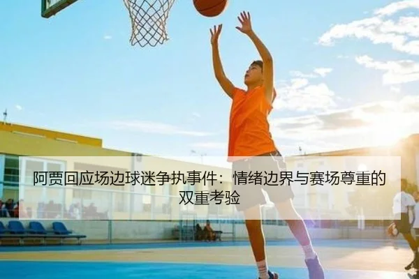 阿贾回应场边球迷争执事件：情绪边界与赛场尊重的双重考验 | kaiyunsports
