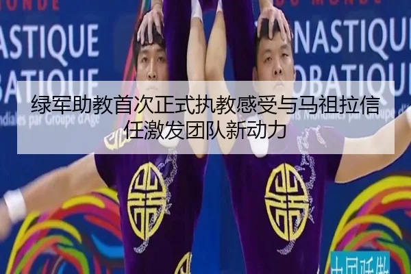 绿军助教首次正式执教感受与马祖拉信任激发团队新动力 | kaiyunsports