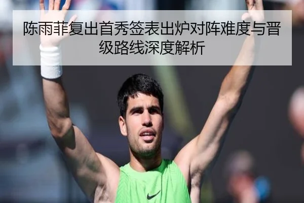 陈雨菲复出首秀签表出炉对阵难度与晋级路线深度解析 | kaiyunsports